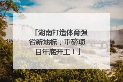 湖南打造体育强省新地标，重磅项目年底开工！