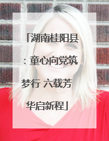 湖南桂阳县：童心向党筑梦行 六载芳华启新程