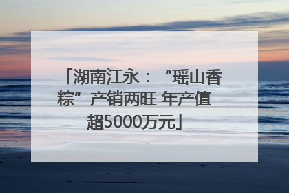 湖南江永：“瑶山香粽”产销两旺 年产值超5000万元