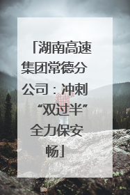 湖南高速集团常德分公司：冲刺“双过半” 全力保安畅