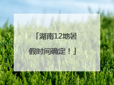 湖南12地暑假时间确定！