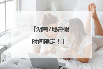 湖南7地暑假时间确定！