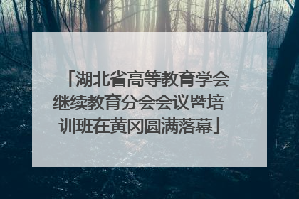 湖北省高等教育学会继续教育分会会议暨培训班在黄冈圆满落幕