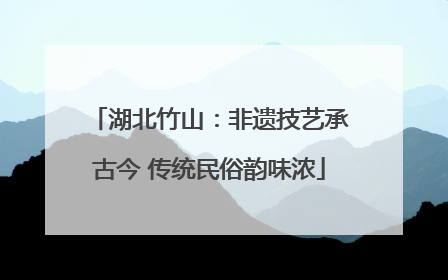 湖北竹山：非遗技艺承古今 传统民俗韵味浓