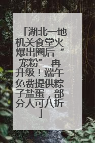 湖北一地机关食堂火爆出圈后“宠粉” 再升级！端午免费提供粽子盐蛋，部分人可八折