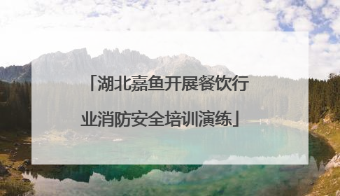 湖北嘉鱼开展餐饮行业消防安全培训演练