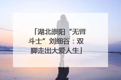 湖北崇阳“无臂斗士”刘细谷：双脚走出大爱人生