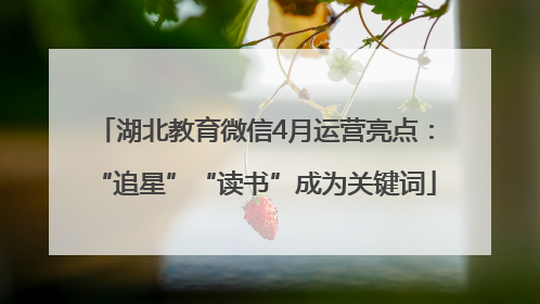 湖北教育微信4月运营亮点：“追星”“读书”成为关键词