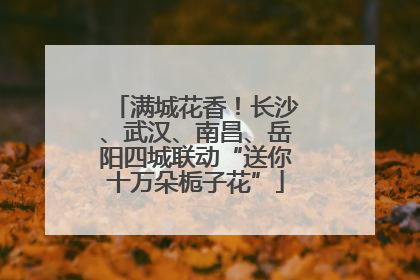 满城花香！长沙、武汉、南昌、岳阳四城联动“送你十万朵栀子花”