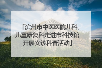 滨州市中医医院儿科、儿童康复科走进市科技馆开展义诊科普活动