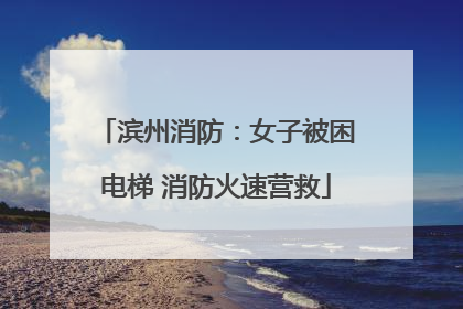 滨州消防：女子被困电梯 消防火速营救