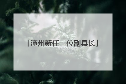 漳州新任一位副县长