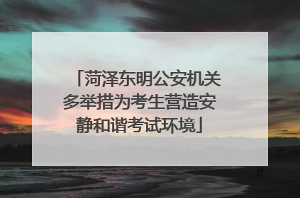 菏泽东明公安机关多举措为考生营造安静和谐考试环境