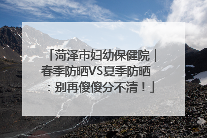 菏泽市妇幼保健院｜春季防晒VS夏季防晒：别再傻傻分不清！