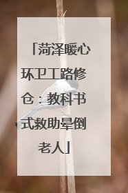 菏泽暖心环卫工路修仓：教科书式救助晕倒老人