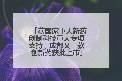 获国家重大新药创制科技重大专项支持，成都又一款创新药获批上市