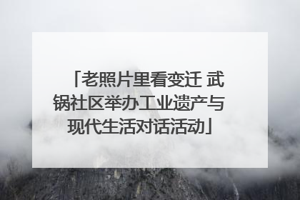 老照片里看变迁 武锅社区举办工业遗产与现代生活对话活动