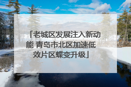 老城区发展注入新动能 青岛市北区加速低效片区蝶变升级