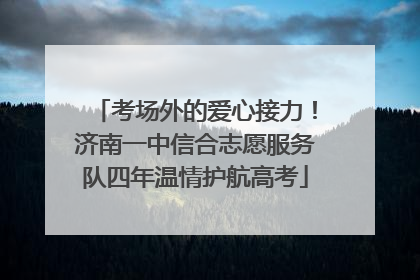考场外的爱心接力！济南一中信合志愿服务队四年温情护航高考
