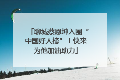 聊城蔡恩坤入围“中国好人榜”！快来为他加油助力
