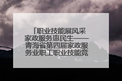 职业技能展风采 家政服务惠民生——青海省第四届家政服务业职工职业技能竞赛在大通举办