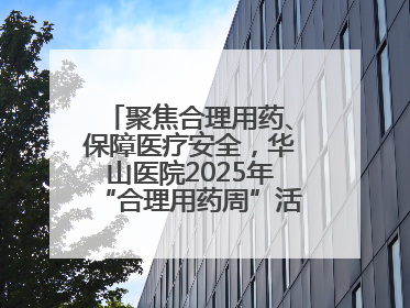 聚焦合理用药、保障医疗安全，华山医院2025年“合理用药周”活动举行