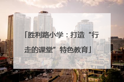 胜利路小学：打造“行走的课堂”特色教育