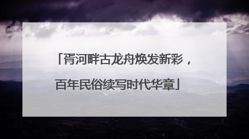 胥河畔古龙舟焕发新彩，百年民俗续写时代华章