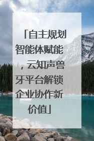 自主规划智能体赋能，云知声兽牙平台解锁企业协作新价值