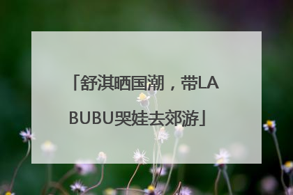 舒淇晒国潮，带LABUBU哭娃去郊游