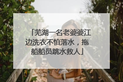 芜湖一名老婆婆江边洗衣不慎落水，拖船船员跳水救人