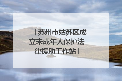 苏州市姑苏区成立未成年人保护法律援助工作站