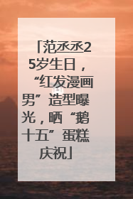 范丞丞25岁生日,“红发漫画男”造型曝光,晒“鹅十五”蛋糕庆祝