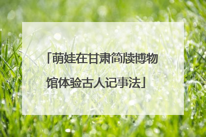 萌娃在甘肃简牍博物馆体验古人记事法