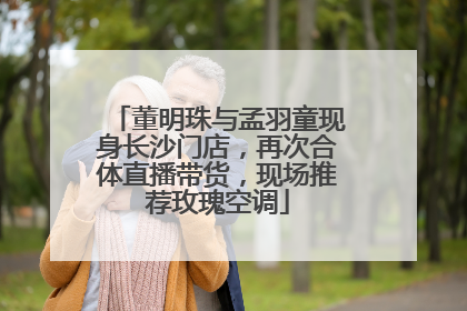 董明珠与孟羽童现身长沙门店，再次合体直播带货，现场推荐玫瑰空调