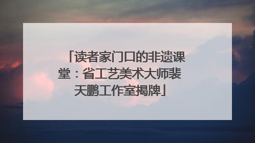 读者家门口的非遗课堂：省工艺美术大师裴天鹏工作室揭牌
