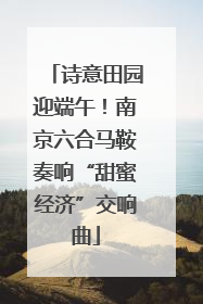 诗意田园迎端午！南京六合马鞍奏响“甜蜜经济”交响曲