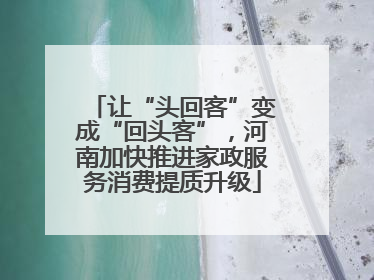 让“头回客”变成“回头客”，河南加快推进家政服务消费提质升级