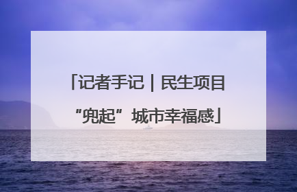 记者手记｜民生项目“兜起”城市幸福感