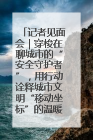 记者见面会｜穿梭在聊城市的“安全守护者”，用行动诠释城市文明“移动坐标”的温暖力量