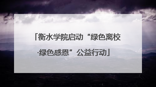 衡水学院启动“绿色离校·绿色感恩”公益行动