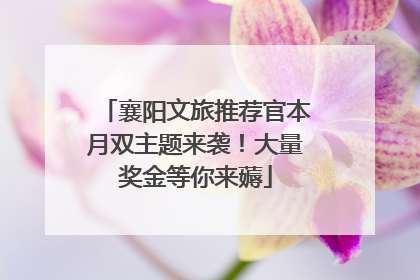 襄阳文旅推荐官本月双主题来袭！大量奖金等你来薅