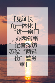 见证长三角一体化｜“进一扇门，办两省事”记者探访苏皖“两省一街”警务室