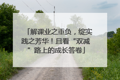 解课业之重负，绽实践之芳华！且看“双减”路上的成长答卷