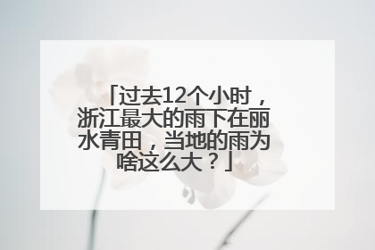 过去12个小时，浙江最大的雨下在丽水青田，当地的雨为啥这么大？