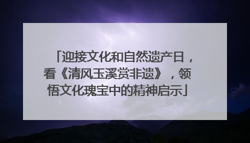 迎接文化和自然遗产日，看《清风玉溪赏非遗》，领悟文化瑰宝中的精神启示