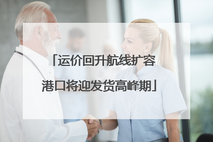运价回升航线扩容 港口将迎发货高峰期