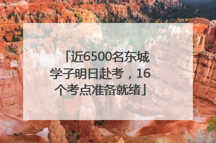 近6500名东城学子明日赴考，16个考点准备就绪