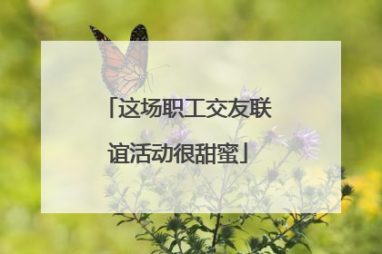 这场职工交友联谊活动很甜蜜