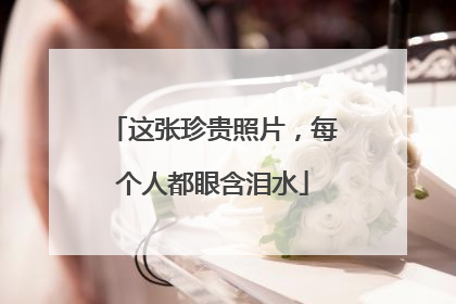 这张珍贵照片，每个人都眼含泪水